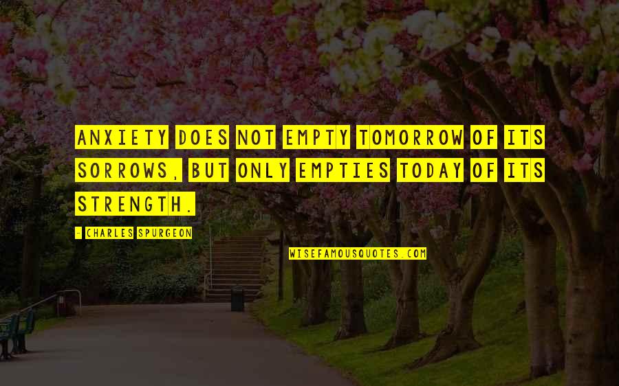Tomorrow Tomorrow Tomorrow Quotes By Charles Spurgeon: Anxiety does not empty tomorrow of its sorrows, Tomorrow Tomorrow Tomorrow Quotes By Charles Spurgeon: Anxiety does not empty tomorrow of its sorrows,