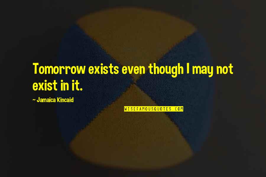 Tomorrow Tomorrow Tomorrow Quotes By Jamaica Kincaid: Tomorrow exists even though I may not exist Tomorrow Tomorrow Tomorrow Quotes By Jamaica Kincaid: Tomorrow exists even though I may not exist