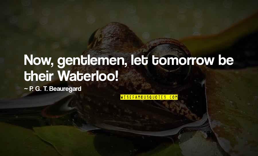Tomorrow War Quotes By P. G. T. Beauregard: Now, gentlemen, let tomorrow be their Waterloo! Tomorrow War Quotes By P. G. T. Beauregard: Now, gentlemen, let tomorrow be their Waterloo!