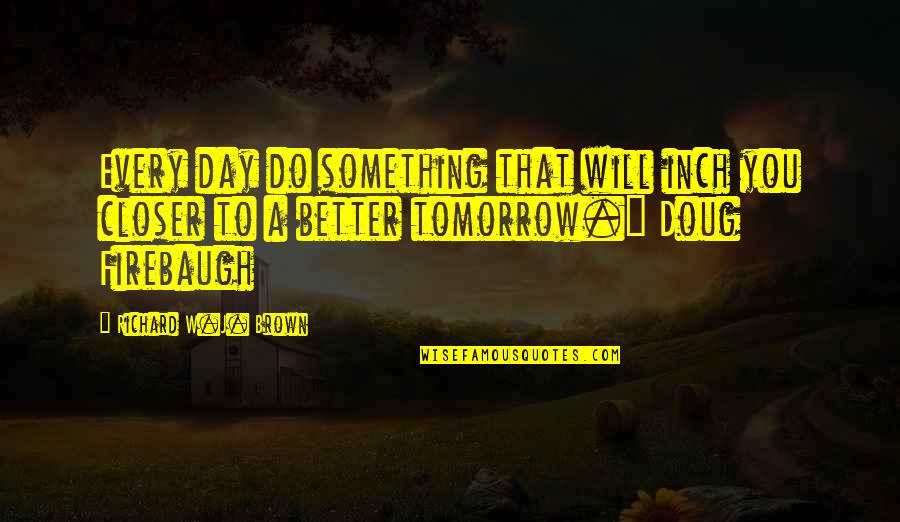 Tomorrow Will Be A Better Day Quotes By Richard W.J. Brown: Every day do something that will inch you