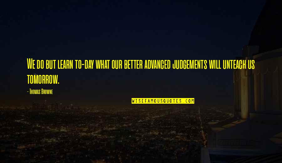 Tomorrow Will Be A Better Day Quotes By Thomas Browne: We do but learn to-day what our better