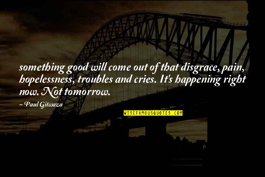 Tomorrow Will Be Good Quotes By Paul Gitwaza: something good will come out of that disgrace, Tomorrow Will Be Good Quotes By Paul Gitwaza: something good will come out of that disgrace,