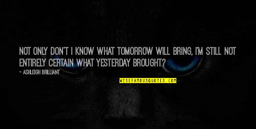 Tomorrow Will Be Ok Quotes By Ashleigh Brilliant: Not only don't I know what tomorrow will Tomorrow Will Be Ok Quotes By Ashleigh Brilliant: Not only don't I know what tomorrow will