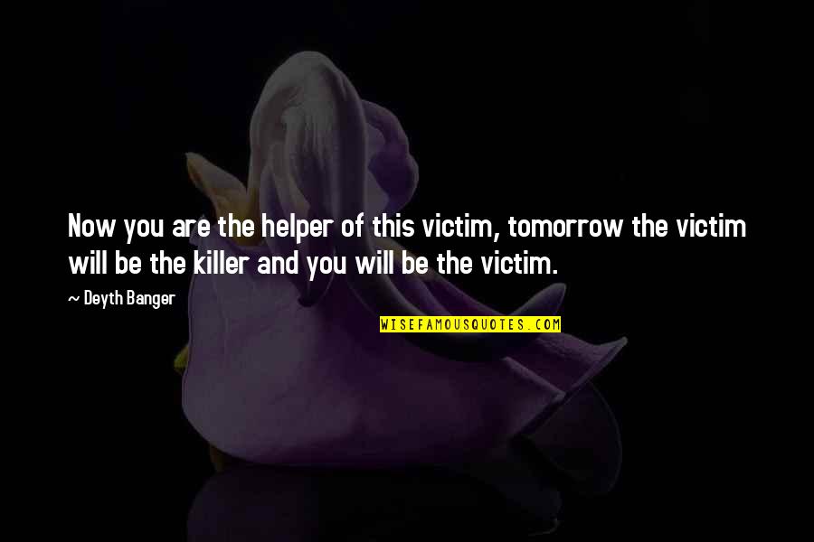 Tomorrow Will Be Ok Quotes By Deyth Banger: Now you are the helper of this victim, Tomorrow Will Be Ok Quotes By Deyth Banger: Now you are the helper of this victim,