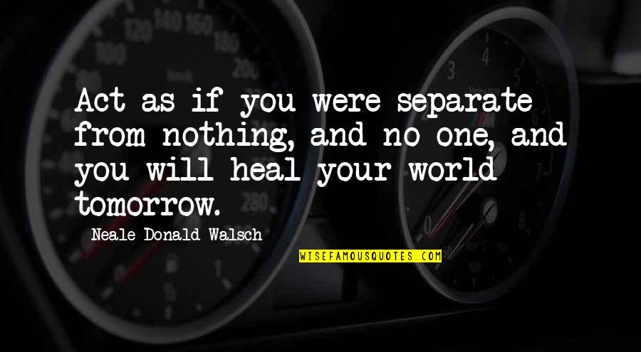 Tomorrow Will Be Ok Quotes By Neale Donald Walsch: Act as if you were separate from nothing, Tomorrow Will Be Ok Quotes By Neale Donald Walsch: Act as if you were separate from nothing,