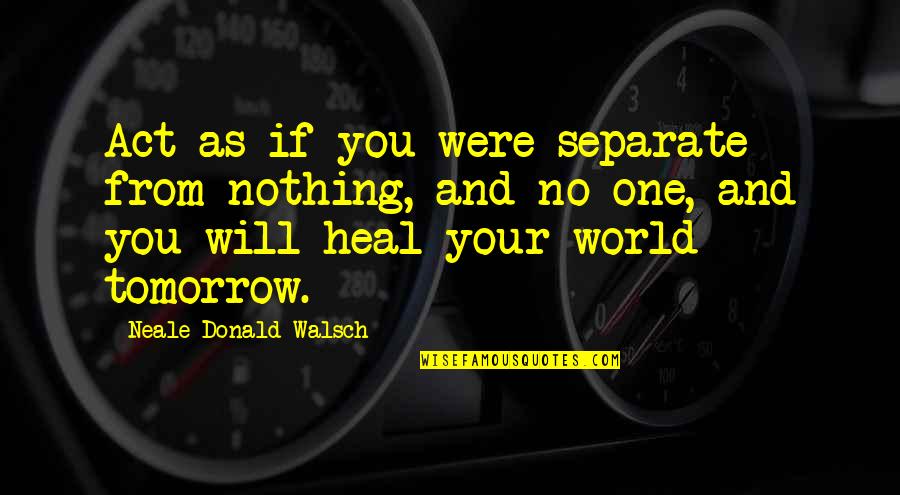 Tomorrow World Quotes By Neale Donald Walsch: Act as if you were separate from nothing,