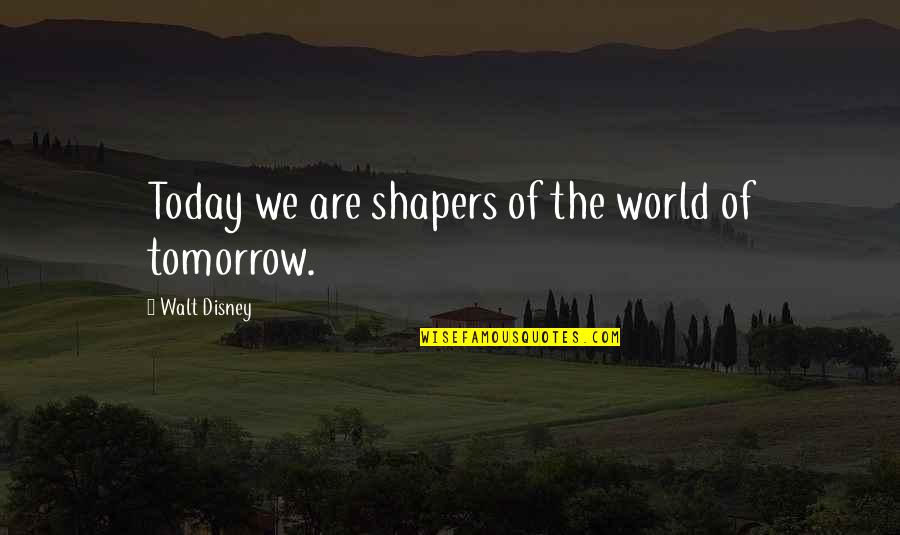 Tomorrow World Quotes By Walt Disney: Today we are shapers of the world of