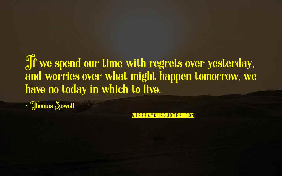 Tomorrow Worries Quotes By Thomas Sowell: If we spend our time with regrets over Tomorrow Worries Quotes By Thomas Sowell: If we spend our time with regrets over
