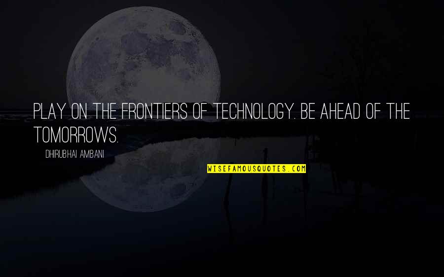Tomorrows Quotes By Dhirubhai Ambani: Play on the frontiers of technology. Be ahead