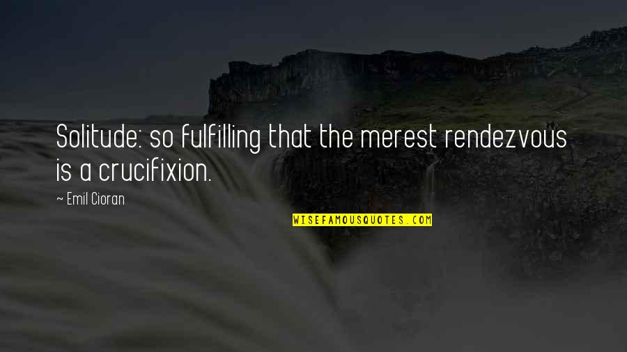 Tomoya Nakamura Quotes By Emil Cioran: Solitude: so fulfilling that the merest rendezvous is