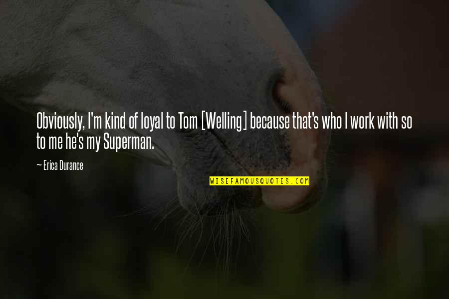 Toms Quotes By Erica Durance: Obviously, I'm kind of loyal to Tom [Welling]