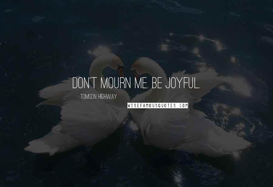 Tomson Highway quotes: Don't mourn me. Be joyful.