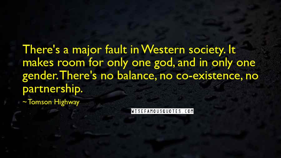 Tomson Highway quotes: There's a major fault in Western society. It makes room for only one god, and in only one gender. There's no balance, no co-existence, no partnership.