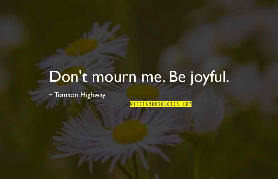 Tomson Highway Quotes By Tomson Highway: Don't mourn me. Be joyful. Tomson Highway Quotes By Tomson Highway: Don't mourn me. Be joyful.