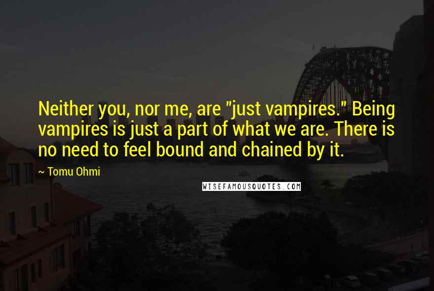 Tomu Ohmi quotes: Neither you, nor me, are "just vampires." Being vampires is just a part of what we are. There is no need to feel bound and chained by it.