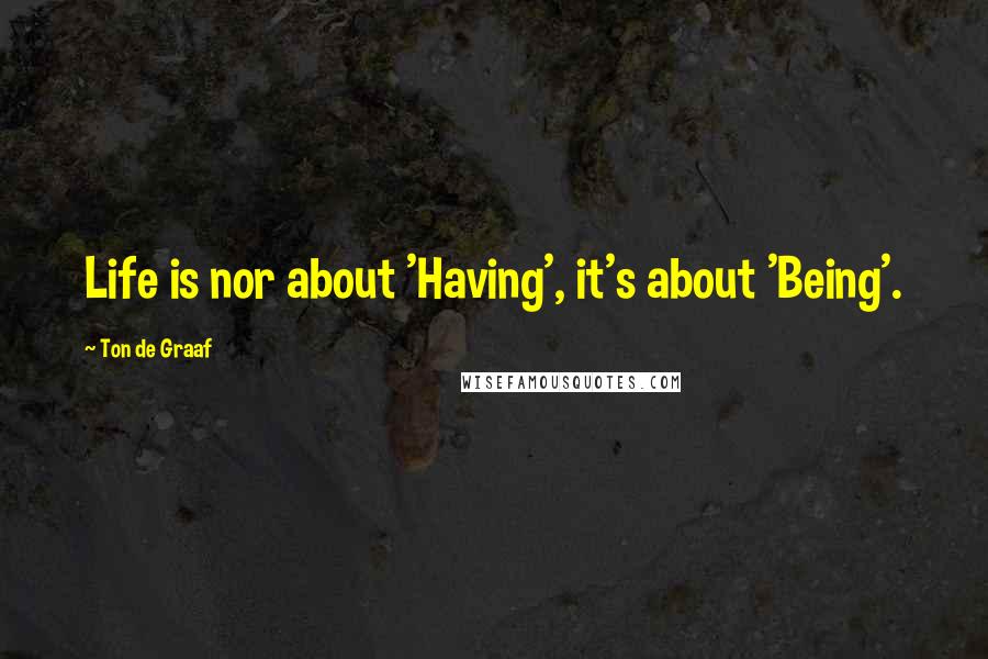 Ton De Graaf quotes: Life is nor about 'Having', it's about 'Being'.