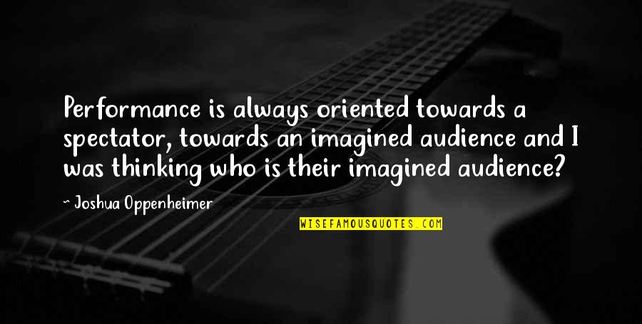Tondini Beans Quotes By Joshua Oppenheimer: Performance is always oriented towards a spectator, towards Tondini Beans Quotes By Joshua Oppenheimer: Performance is always oriented towards a spectator, towards
