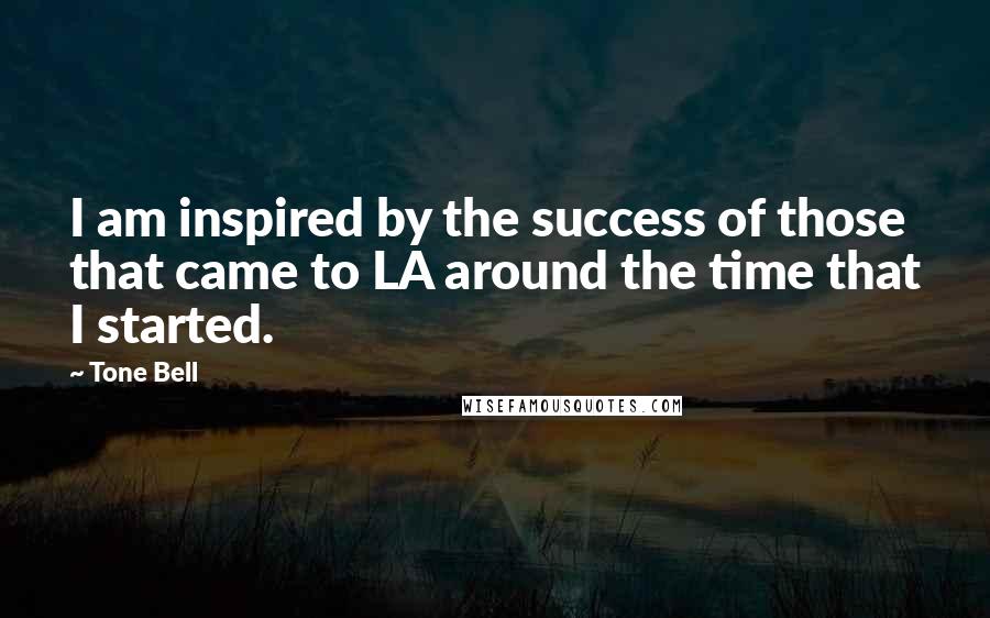 Tone Bell quotes: I am inspired by the success of those that came to LA around the time that I started.
