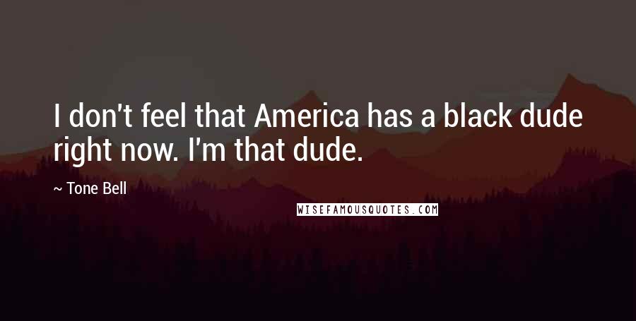 Tone Bell quotes: I don't feel that America has a black dude right now. I'm that dude.