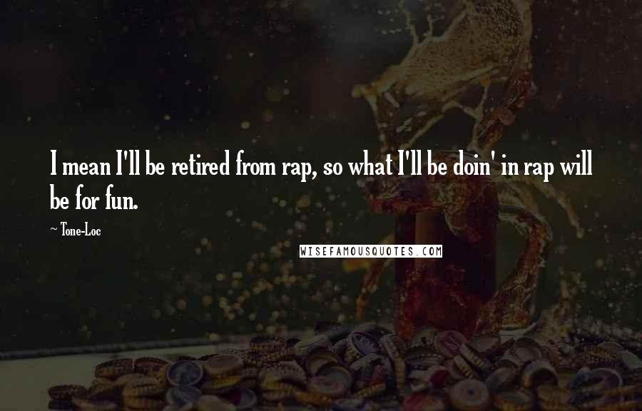 Tone-Loc quotes: I mean I'll be retired from rap, so what I'll be doin' in rap will be for fun.