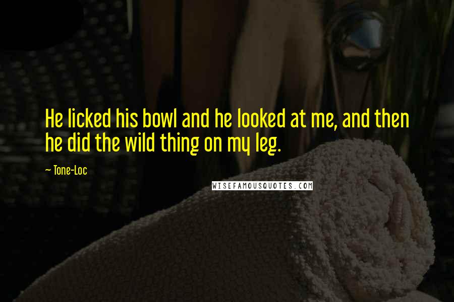 Tone-Loc quotes: He licked his bowl and he looked at me, and then he did the wild thing on my leg.