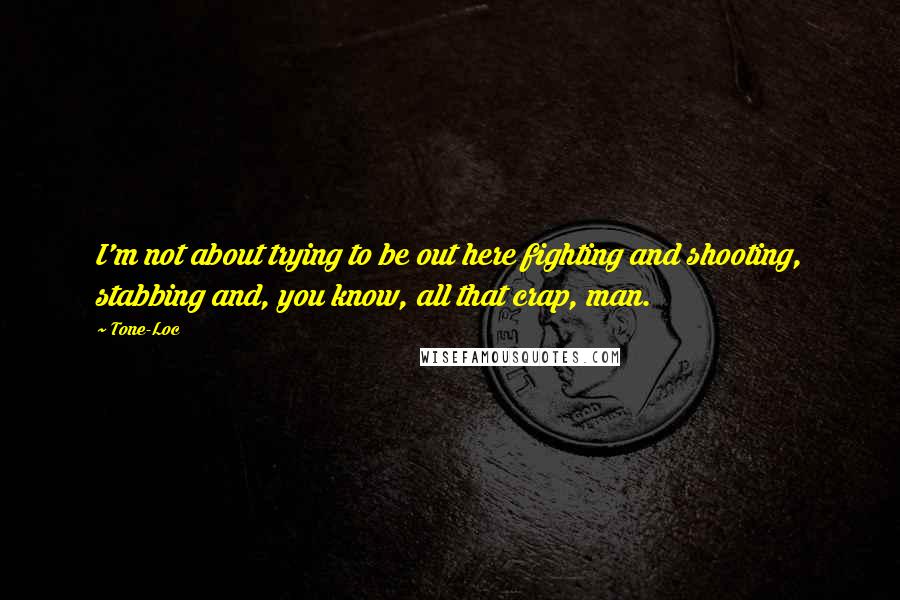 Tone-Loc quotes: I'm not about trying to be out here fighting and shooting, stabbing and, you know, all that crap, man. Tone-Loc quotes: I'm not about trying to be out here fighting and shooting, stabbing and, you know, all that crap, man.