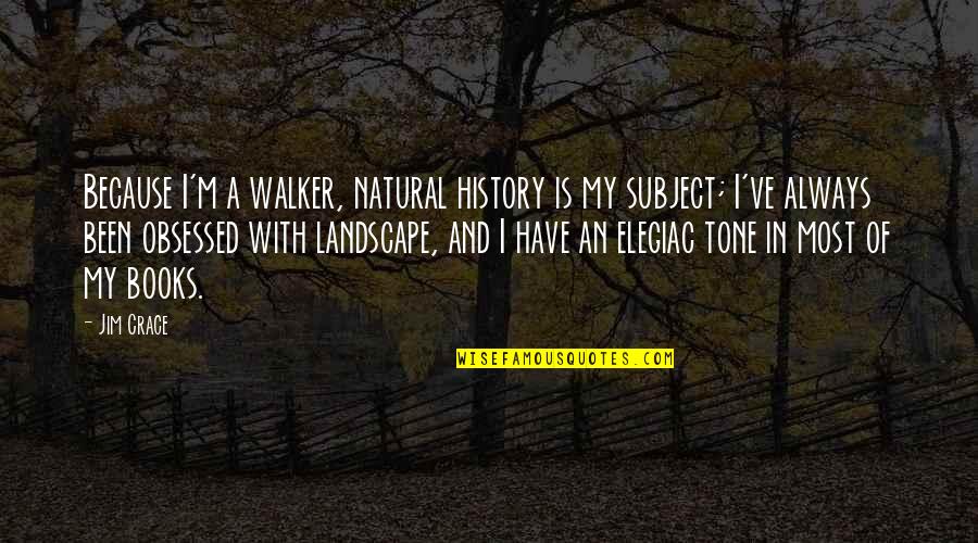Tone My Quotes By Jim Crace: Because I'm a walker, natural history is my