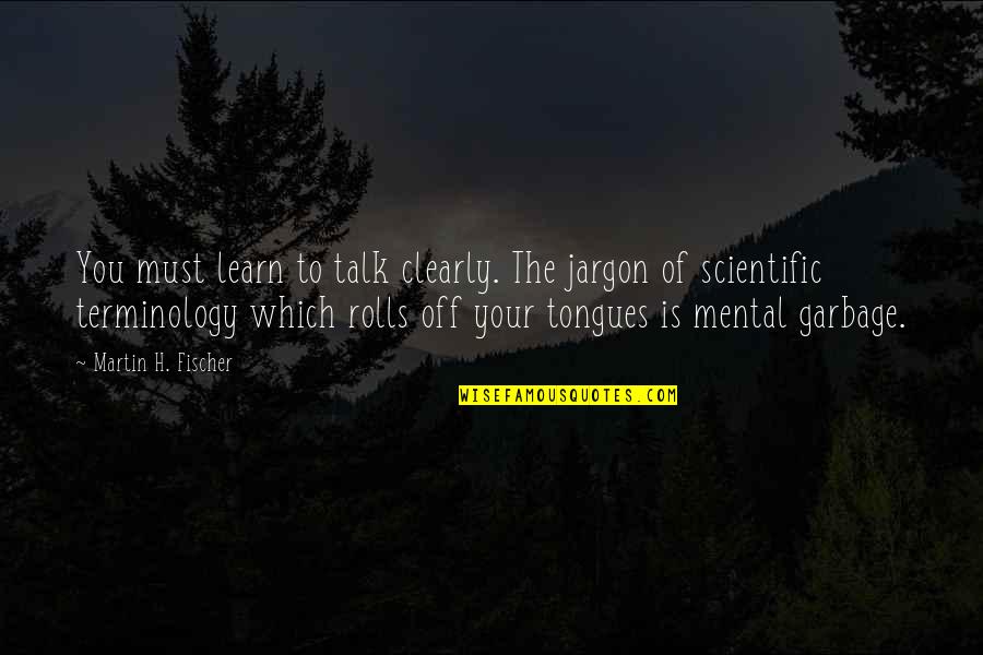 Tongues Quotes By Martin H. Fischer: You must learn to talk clearly. The jargon
