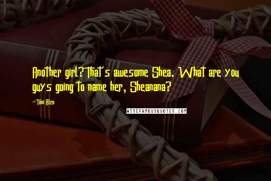 Toni Aleo quotes: Another girl? That's awesome Shea. What are you guys going to name her, Sheanana?