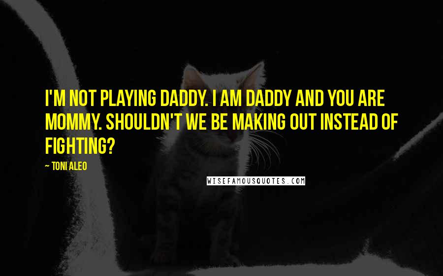 Toni Aleo quotes: I'm not playing daddy. I am Daddy and you are Mommy. Shouldn't we be making out instead of fighting?