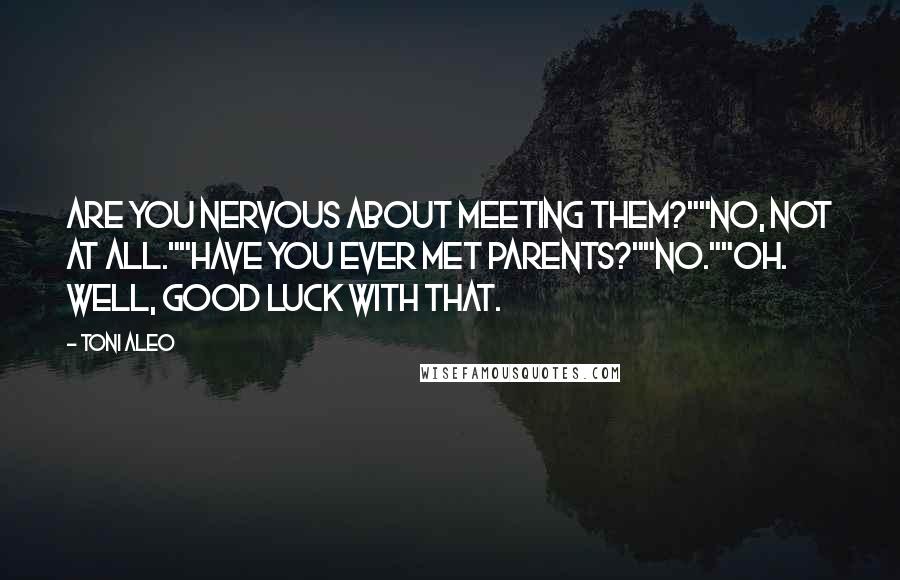 Toni Aleo quotes: Are you nervous about meeting them?""No, not at all.""Have you ever met parents?""No.""Oh. Well, good luck with that.