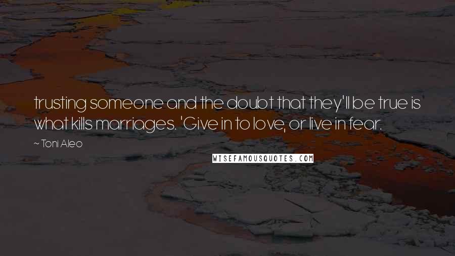 Toni Aleo quotes: trusting someone and the doubt that they'll be true is what kills marriages. 'Give in to love, or live in fear.