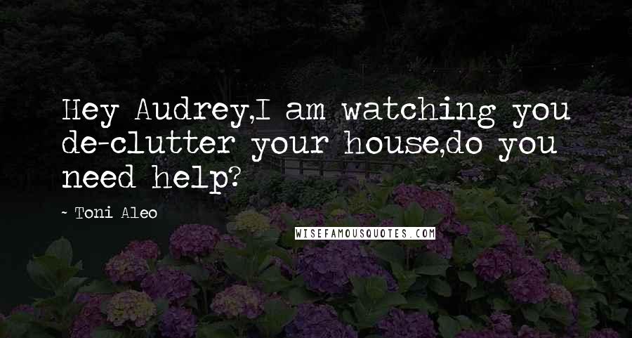 Toni Aleo quotes: Hey Audrey,I am watching you de-clutter your house,do you need help?
