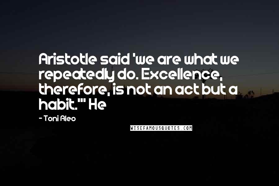 Toni Aleo quotes: Aristotle said 'we are what we repeatedly do. Excellence, therefore, is not an act but a habit.'" He