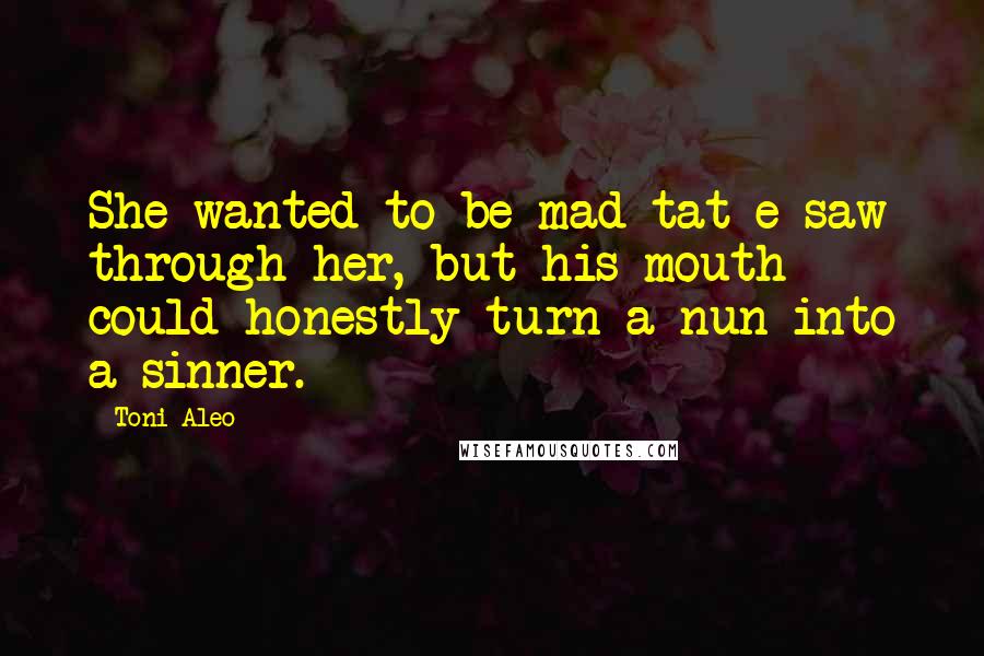 Toni Aleo quotes: She wanted to be mad tat e saw through her, but his mouth could honestly turn a nun into a sinner.