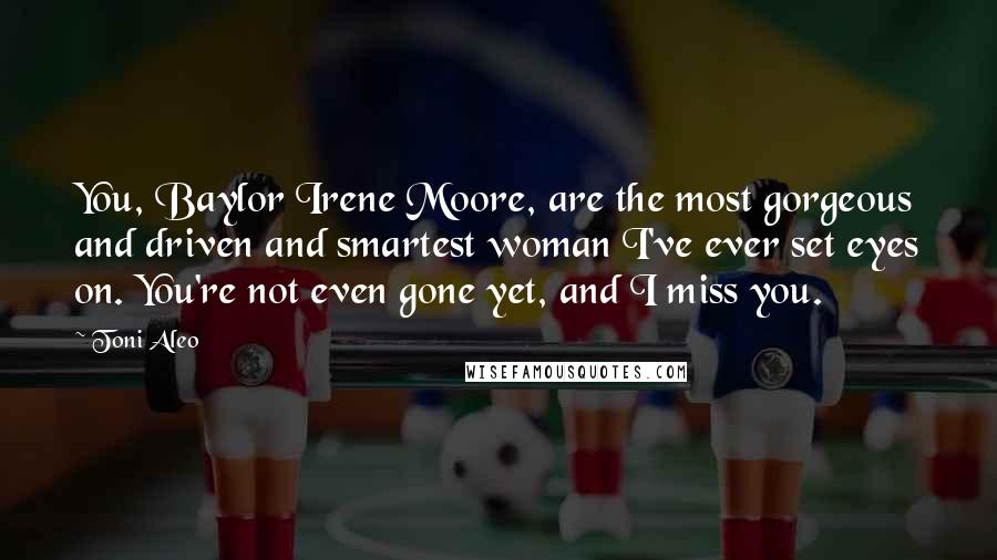 Toni Aleo quotes: You, Baylor Irene Moore, are the most gorgeous and driven and smartest woman I've ever set eyes on. You're not even gone yet, and I miss you.