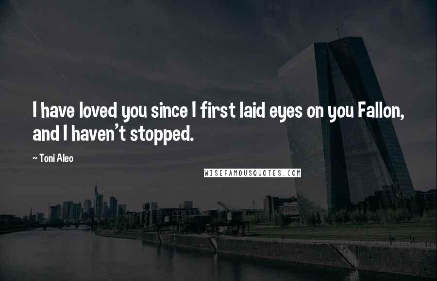 Toni Aleo quotes: I have loved you since I first laid eyes on you Fallon, and I haven't stopped.