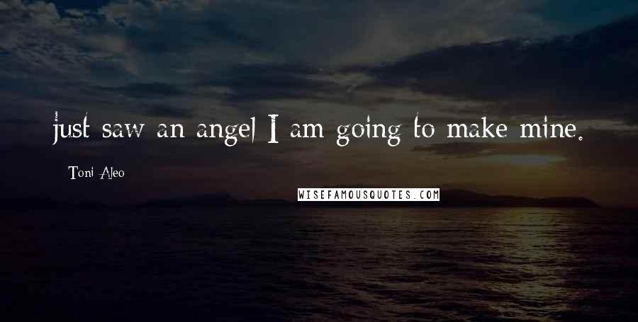 Toni Aleo quotes: just saw an angel I am going to make mine.