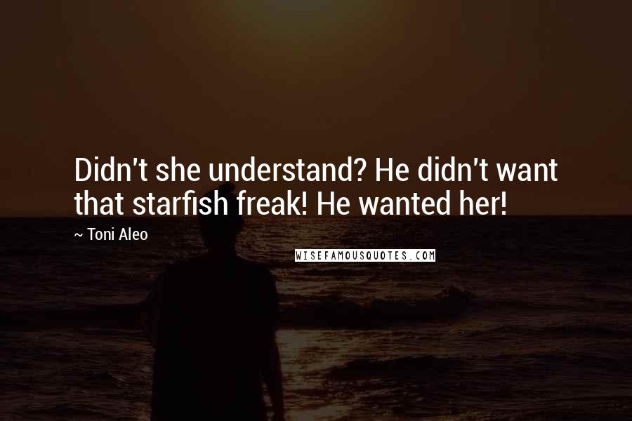 Toni Aleo quotes: Didn't she understand? He didn't want that starfish freak! He wanted her!
