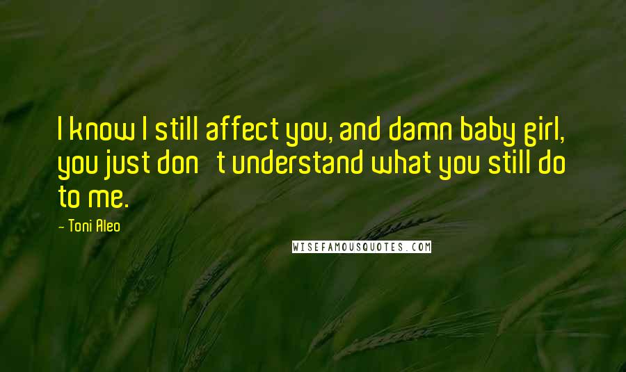Toni Aleo quotes: I know I still affect you, and damn baby girl, you just don't understand what you still do to me.