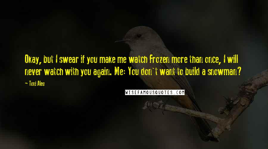 Toni Aleo quotes: Okay, but I swear if you make me watch Frozen more than once, I will never watch with you again. Me: You don't want to build a snowman?
