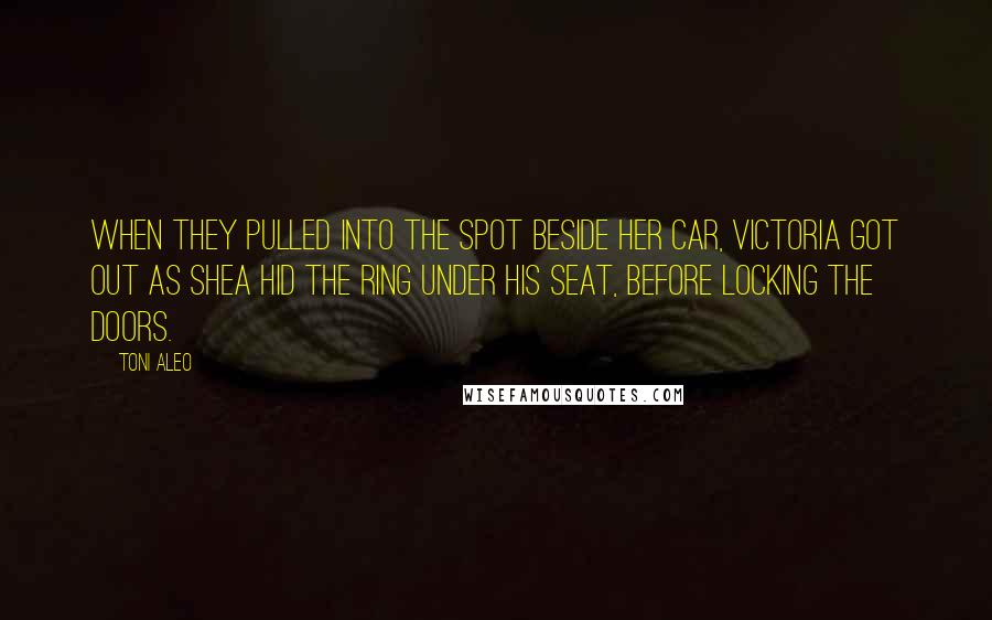 Toni Aleo quotes: When they pulled into the spot beside her car, Victoria got out as Shea hid the ring under his seat, before locking the doors.