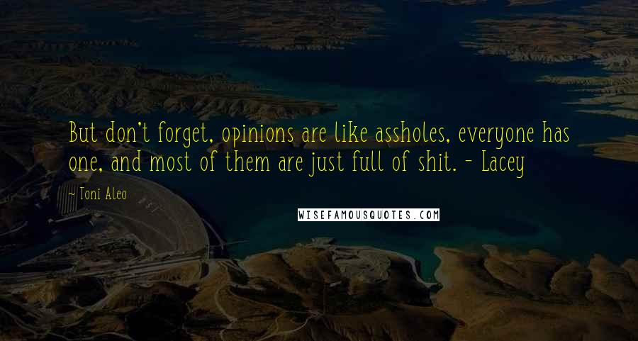 Toni Aleo quotes: But don't forget, opinions are like assholes, everyone has one, and most of them are just full of shit. - Lacey