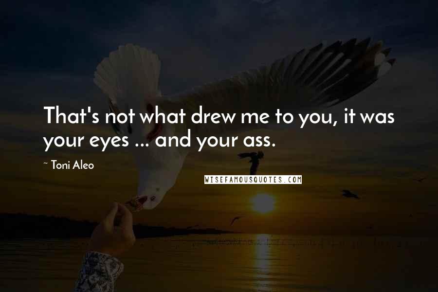 Toni Aleo quotes: That's not what drew me to you, it was your eyes ... and your ass.