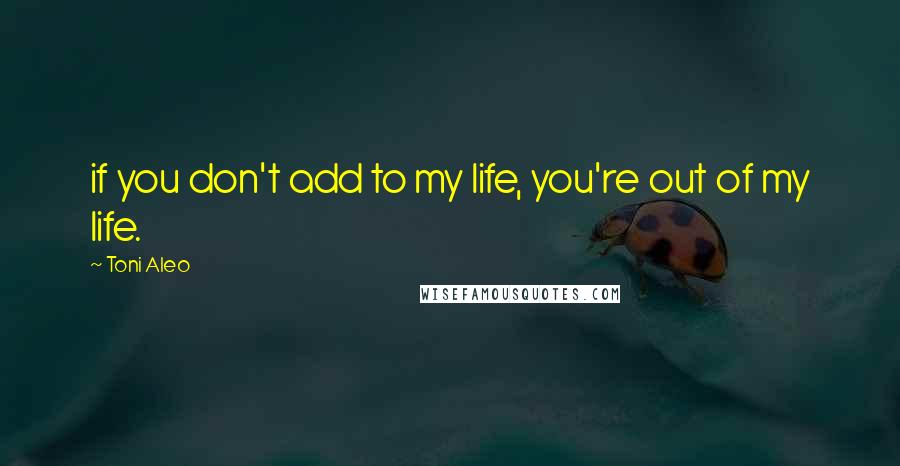 Toni Aleo quotes: if you don't add to my life, you're out of my life.