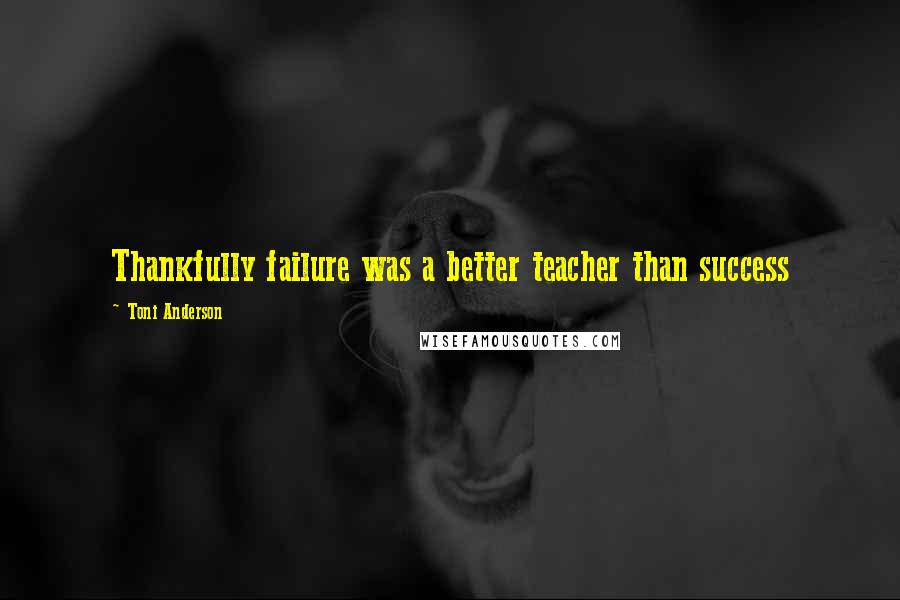 Toni Anderson quotes: Thankfully failure was a better teacher than success