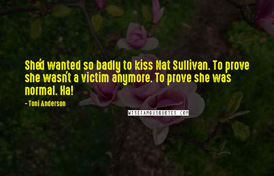 Toni Anderson quotes: She'd wanted so badly to kiss Nat Sullivan. To prove she wasn't a victim anymore. To prove she was normal. Ha!