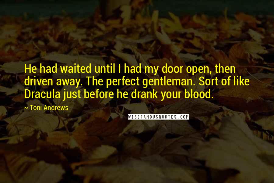 Toni Andrews quotes: He had waited until I had my door open, then driven away. The perfect gentleman. Sort of like Dracula just before he drank your blood.