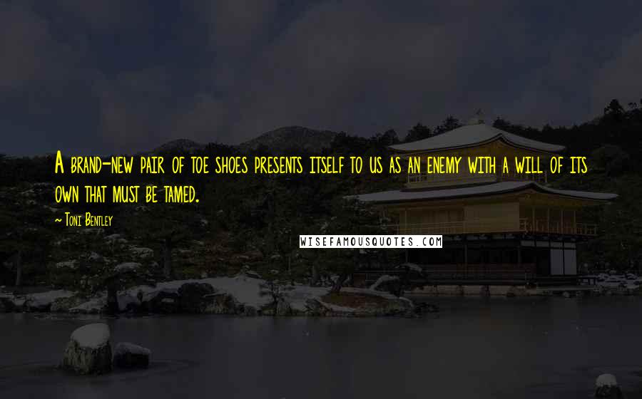 Toni Bentley quotes: A brand-new pair of toe shoes presents itself to us as an enemy with a will of its own that must be tamed.