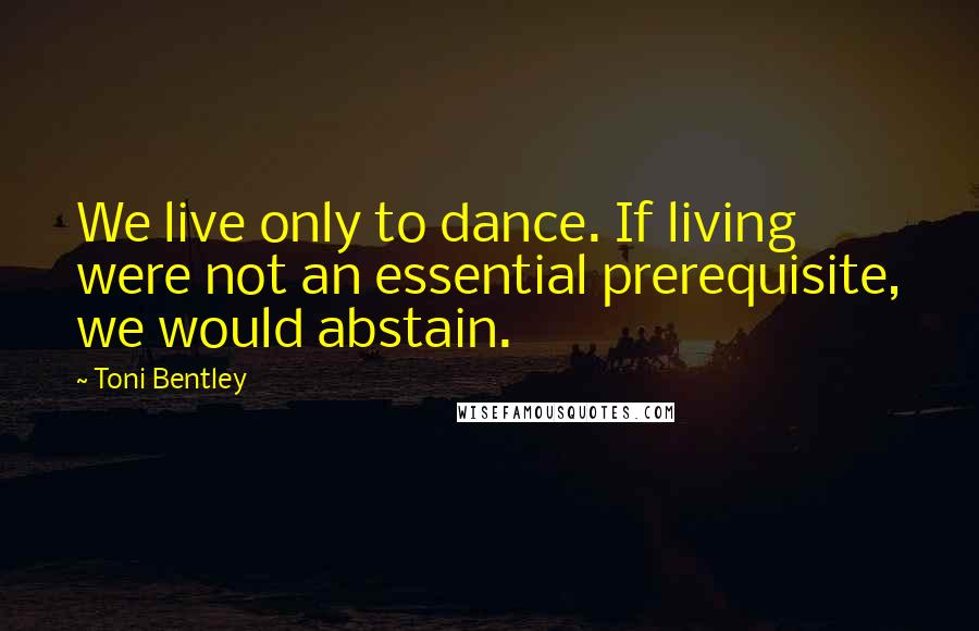 Toni Bentley quotes: We live only to dance. If living were not an essential prerequisite, we would abstain.